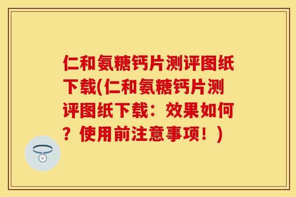 仁和氨糖钙片测评图纸下载(仁和氨糖钙片测评图纸下载:效果如何?使用前注意事项!) 仁和氨糖钙片测评图纸下载(仁和氨糖钙片测评图纸下载:效果如何?使用前注意事项!)