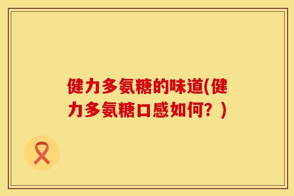 健力多氨糖的味道(健力多氨糖口感如何？)