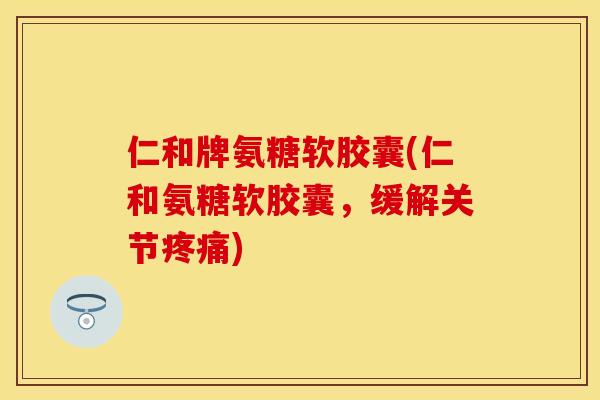 仁和牌氨糖软胶囊(仁和氨糖软胶囊,缓解关节) 仁和牌氨糖软胶囊(仁和氨糖软胶囊,缓解关节)