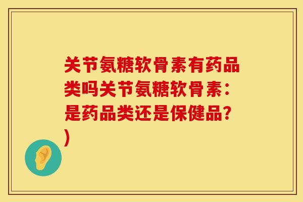 关节氨糖软骨素有药品类吗关节氨糖软骨素：是药品类还是保健品？)