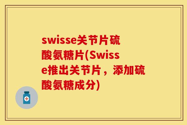 swisse关节片硫酸氨糖片(Swisse推出关节片，添加硫酸氨糖成分)