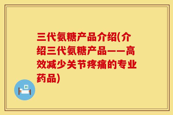 三代氨糖产品介绍(介绍三代氨糖产品——高效减少关节疼痛的专业药品)