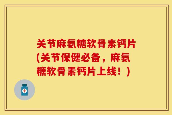关节麻氨糖软骨素钙片(关节保健必备,麻氨糖软骨素钙片上线!)