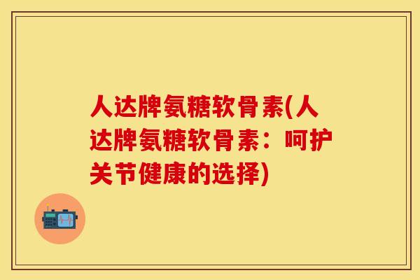 人达牌氨糖软骨素(人达牌氨糖软骨素：呵护关节健康的选择)