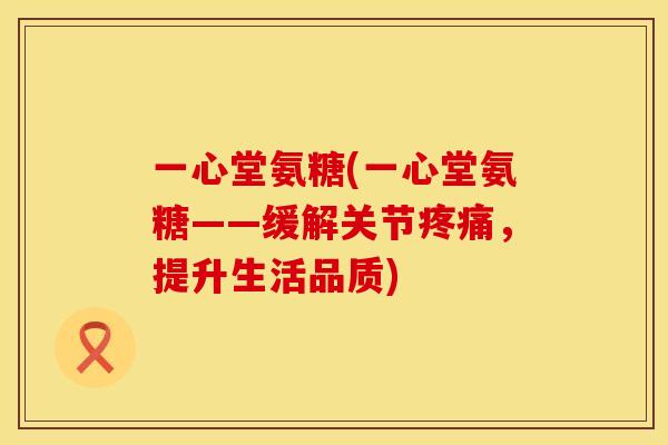 一心堂氨糖(一心堂氨糖——缓解关节疼痛，提升生活品质)