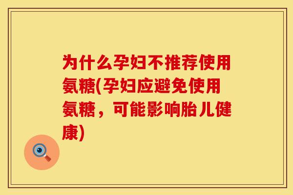 为什么孕妇不推荐使用氨糖(孕妇应避免使用氨糖,可能影响胎儿健康) 为什么孕妇不推荐使用氨糖(孕妇应避免使用氨糖,可能影响胎儿健康)