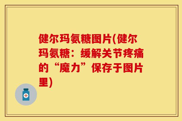 健尔玛氨糖图片(健尔玛氨糖:缓解关节的“魔力”保存于图片里) 健尔玛氨糖图片(健尔玛氨糖:缓解关节的“魔力”保存于图片里)