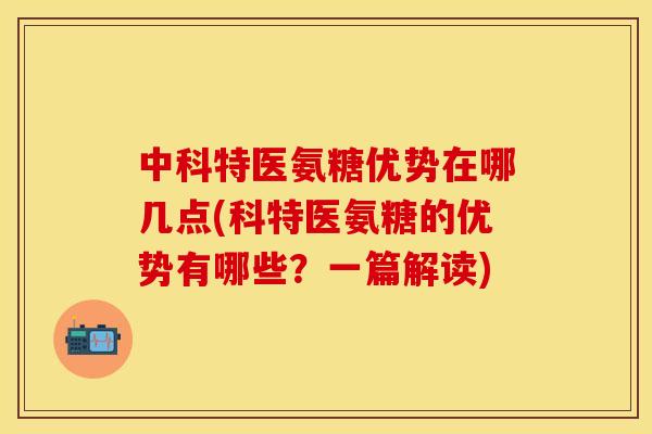 中科特医氨糖优势在哪几点(科特医氨糖的优势有哪些？一篇解读)
