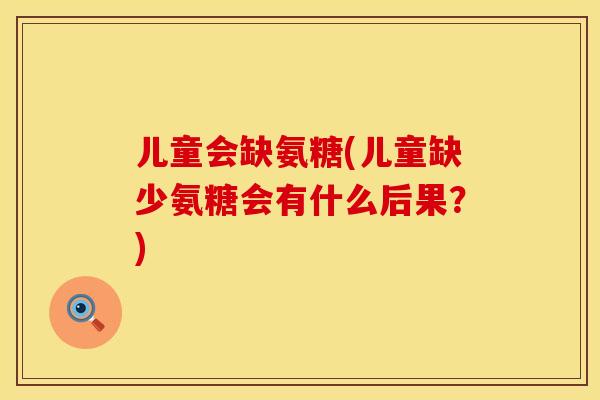 儿童会缺氨糖(儿童缺少氨糖会有什么后果?)