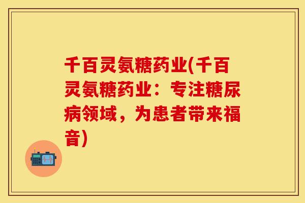 千百灵氨糖药业(千百灵氨糖药业:专注领域,为患者带来福音) 千百灵氨糖药业(千百灵氨糖药业:专注领域,为患者带来福音)