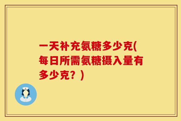 一天补充氨糖多少克(每日所需氨糖摄入量有多少克？)