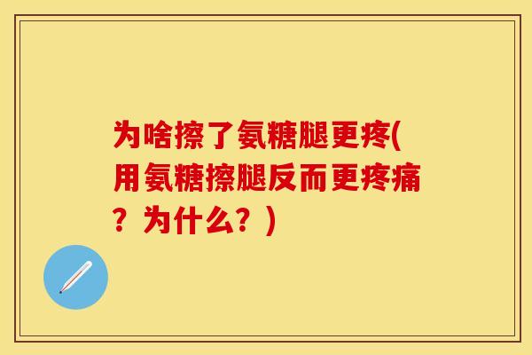 为啥擦了氨糖腿更疼(用氨糖擦腿反而更疼痛？为什么？)
