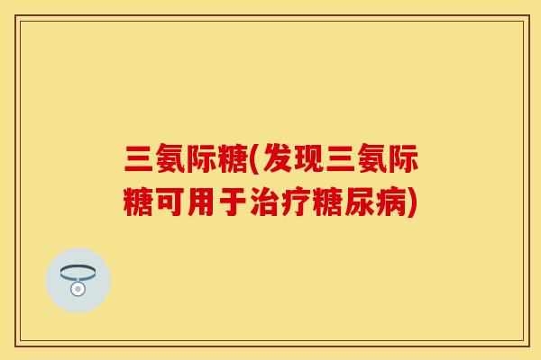 三氨际糖(发现三氨际糖可用于治疗糖尿病)