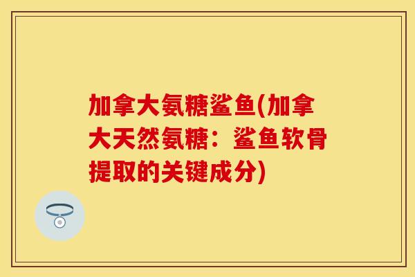加拿大氨糖鲨鱼(加拿大天然氨糖：鲨鱼软骨提取的关键成分)