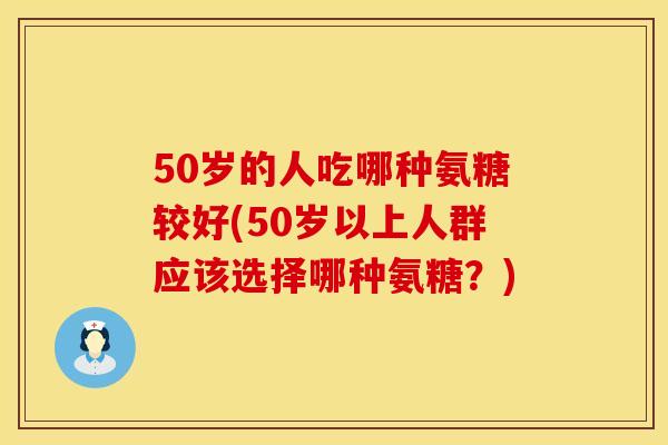 50岁的人吃哪种氨糖较好(50岁以上人群应该选择哪种氨糖？)
