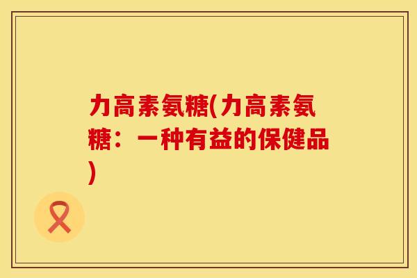 力高素氨糖(力高素氨糖：一种有益的保健品)
