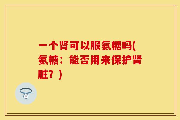 一个肾可以服氨糖吗(氨糖：能否用来保护肾脏？)