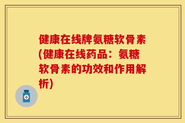 健康在线牌氨糖软骨素(健康在线药品：氨糖软骨素的功效和作用解析)