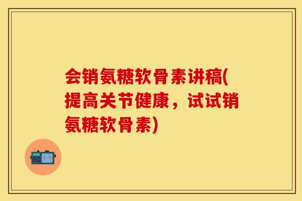 会销氨糖软骨素讲稿(提高关节健康,试试销氨糖软骨素) 会销氨糖软骨素讲稿(提高关节健康,试试销氨糖软骨素)