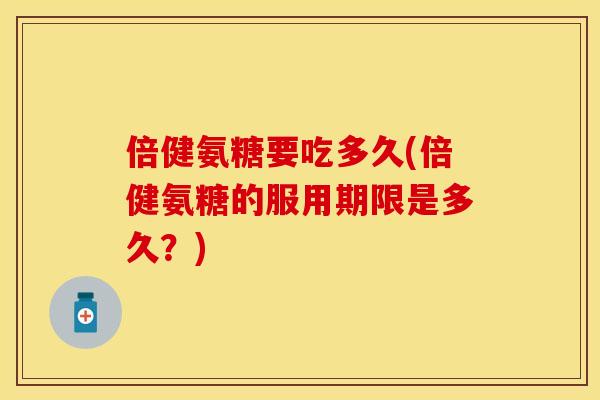 倍健氨糖要吃多久(倍健氨糖的服用期限是多久?)