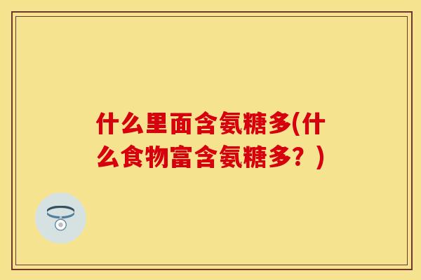 什么里面含氨糖多(什么食物富含氨糖多?) 什么里面含氨糖多(什么食物富含氨糖多?)
