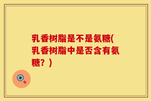 乳香树脂是不是氨糖(乳香树脂中是否含有氨糖？)