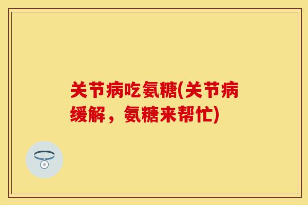 关节病吃氨糖(关节病缓解，氨糖来帮忙)