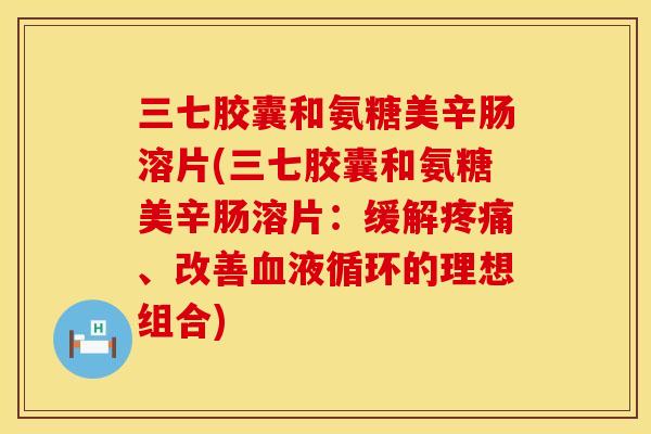三七胶囊和氨糖美辛肠溶片(三七胶囊和氨糖美辛肠溶片：缓解疼痛、改善血液循环的理想组合)