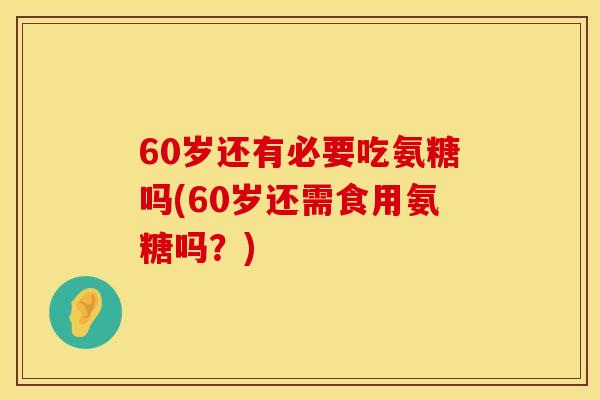 60岁还有必要吃氨糖吗(60岁还需食用氨糖吗？)