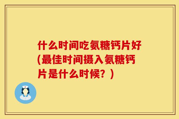什么时间吃氨糖钙片好(佳时间摄入氨糖钙片是什么时候?) 什么时间吃氨糖钙片好(佳时间摄入氨糖钙片是什么时候?)