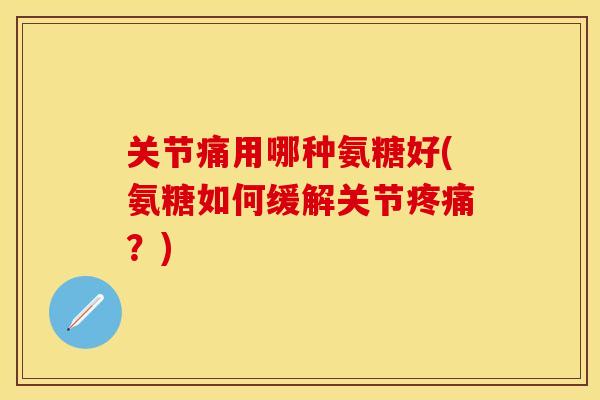关节痛用哪种氨糖好(氨糖如何缓解关节疼痛？)