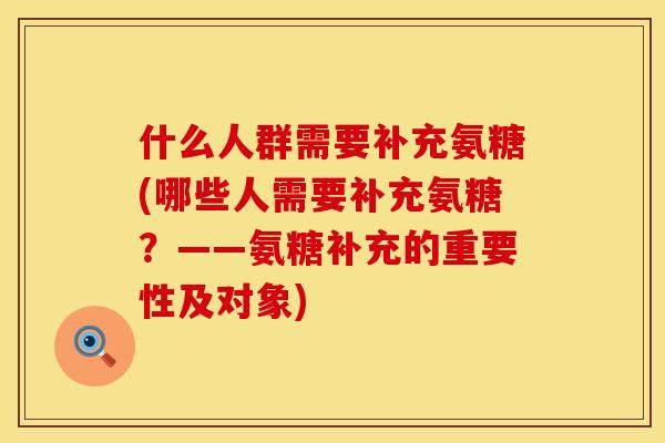 什么人群需要补充氨糖(哪些人需要补充氨糖?——氨糖补充的重要性及对象)