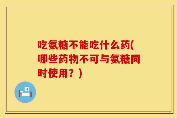 吃氨糖不能吃什么药(哪些药物不可与氨糖同时使用？)