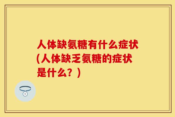 人体缺氨糖有什么症状(人体缺乏氨糖的症状是什么?) 人体缺氨糖有什么症状(人体缺乏氨糖的症状是什么?)