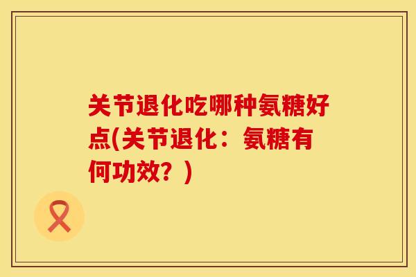 关节退化吃哪种氨糖好点(关节退化:氨糖有何功效?) 关节退化吃哪种氨糖好点(关节退化:氨糖有何功效?)