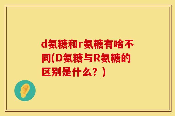 d氨糖和r氨糖有啥不同(D氨糖与R氨糖的区别是什么?)