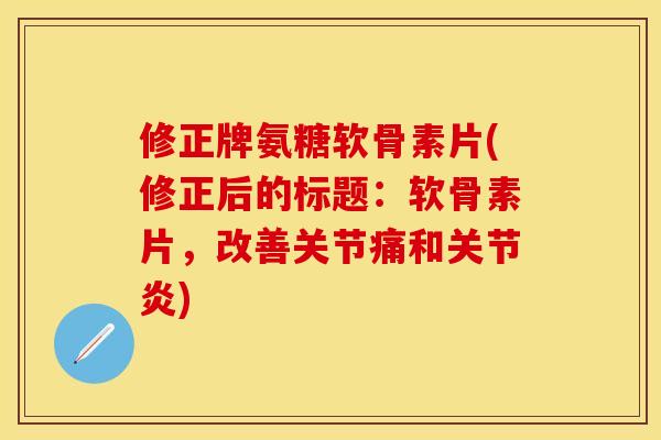 修正牌氨糖软骨素片(修正后的标题:软骨素片,改善关节痛和关节炎)