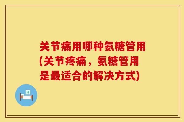 关节痛用哪种氨糖管用(关节,氨糖管用是适合的解决方式) 关节痛用哪种氨糖管用(关节,氨糖管用是适合的解决方式)