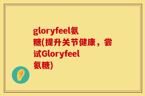 gloryfeel氨糖(提升关节健康,尝试Gloryfeel氨糖)