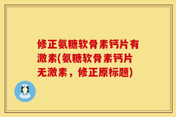 修正氨糖软骨素钙片有激素(氨糖软骨素钙片无激素,修正原标题) 修正氨糖软骨素钙片有激素(氨糖软骨素钙片无激素,修正原标题)