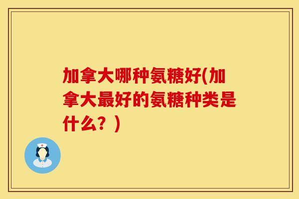 加拿大哪种氨糖好(加拿大最好的氨糖种类是什么?)