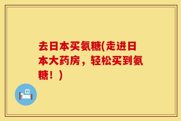 去日本买氨糖(走进日本大药房,轻松买到氨糖!)