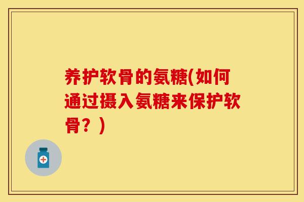 养护软骨的氨糖(如何通过摄入氨糖来保护软骨?) 养护软骨的氨糖(如何通过摄入氨糖来保护软骨?)