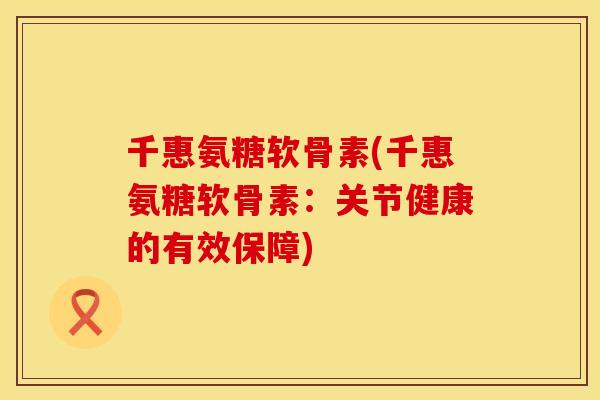 千惠氨糖软骨素(千惠氨糖软骨素:关节健康的有效保障)
