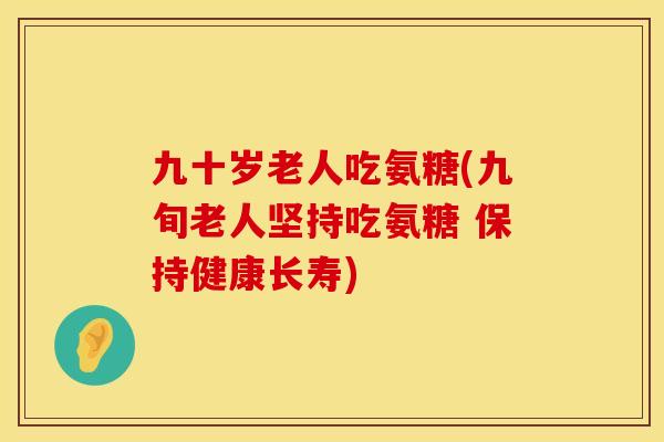 九十岁老人吃氨糖(九旬老人坚持吃氨糖 保持健康长寿) 九十岁老人吃氨糖(九旬老人坚持吃氨糖 保持健康长寿)