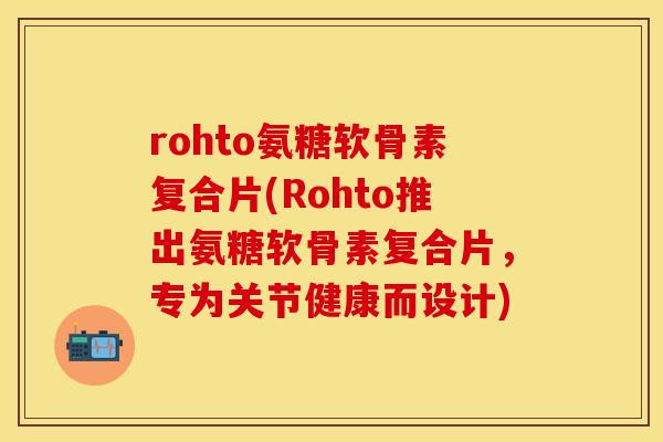 rohto氨糖软骨素复合片(Rohto推出氨糖软骨素复合片,专为关节健康而设计)