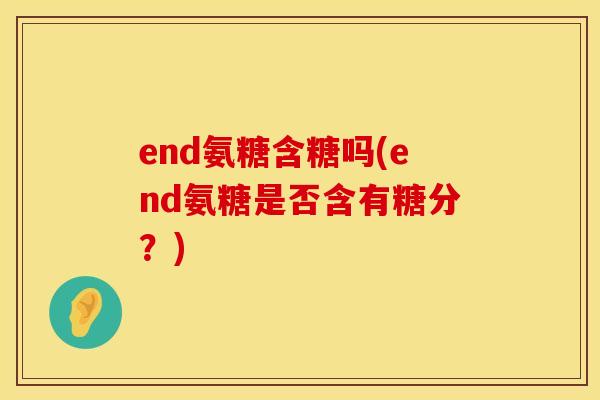 end氨糖含糖吗(end氨糖是否含有糖分?) end氨糖含糖吗(end氨糖是否含有糖分?)