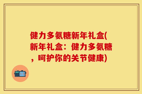 健力多氨糖新年礼盒(新年礼盒:健力多氨糖,呵护你的关节健康)