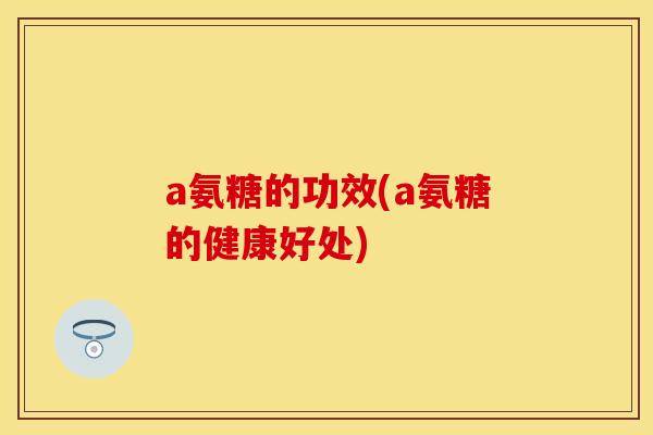 a氨糖的功效(a氨糖的健康好处)