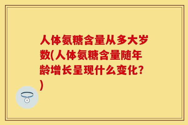 人体氨糖含量从多大岁数(人体氨糖含量随年龄增长呈现什么变化?)